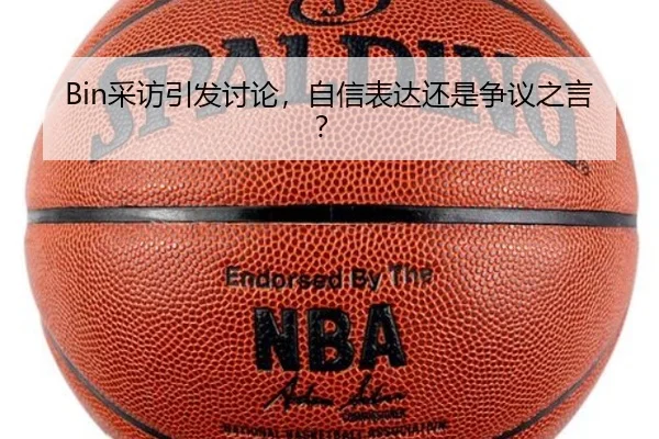 Bin采访引发讨论，自信表达还是争议之言？